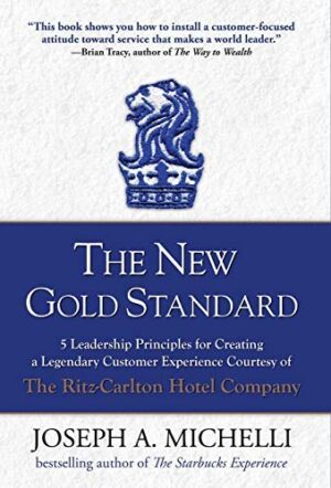 The New Gold Standard: 5 Leadership Principles for Creating a Legendary Customer Experience Courtesy of the Ritz-Carlton Hotel Company